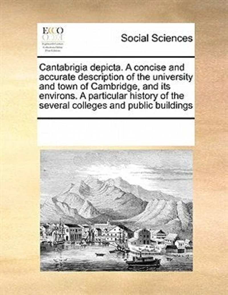 Cantabrigia Depicta. A Concise and Accurate Description of the University Town Cambridge, its Environs. Particular History Several Colleges Public Buildings