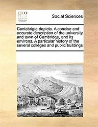 Cantabrigia Depicta. A Concise and Accurate Description of the University Town Cambridge, its Environs. Particular History Several Colleges Public Buildings