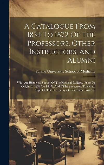 A Catalogue From 1834 To 1872 Of The Professors, Other Instructors, And Alumni: With An Historical Sketch Of The Medical College, (from Its Origin In 1834 To 1847), And Of Its Successor