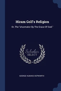 Hiram Golf's Religion: Or, The shcemaker By The Grace Of God.