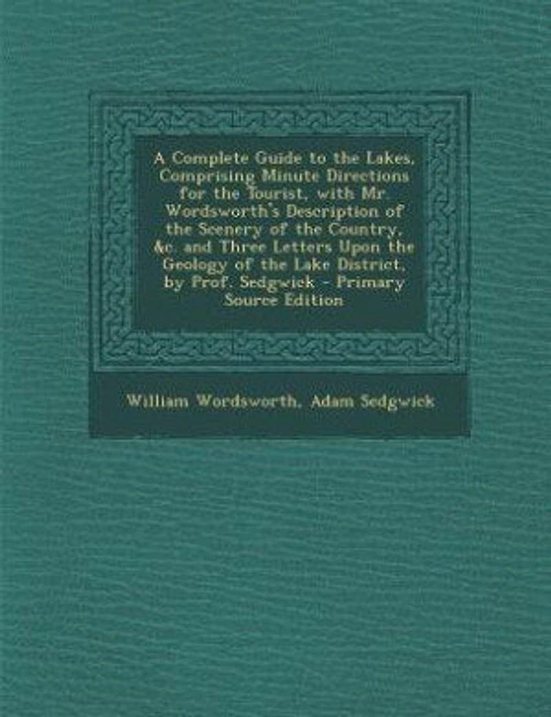 A Complete Guide to the Lakes, Comprising Minute Directions for Tourist, With Mr. Wordsworth's Description of Scenery Country, &c. and Three Letters Upon Geology Lake District, by Prof. Sedgwick