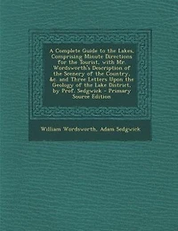 A Complete Guide to the Lakes, Comprising Minute Directions for Tourist, With Mr. Wordsworth's Description of Scenery Country, &c. and Three Letters Upon Geology Lake District, by Prof. Sedgwick