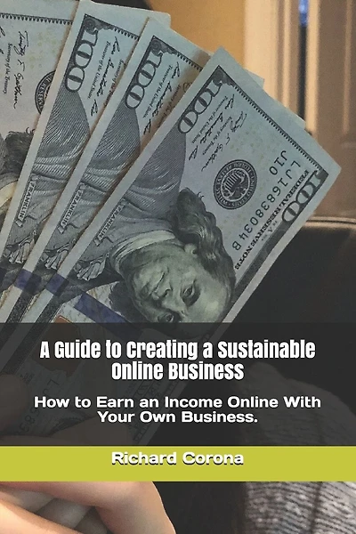 A Guide to Creating a Sustainable Online Business: How to Earn an Income Online With Your Own Business.
