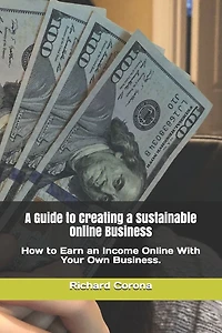 A Guide to Creating a Sustainable Online Business: How to Earn an Income Online With Your Own Business.