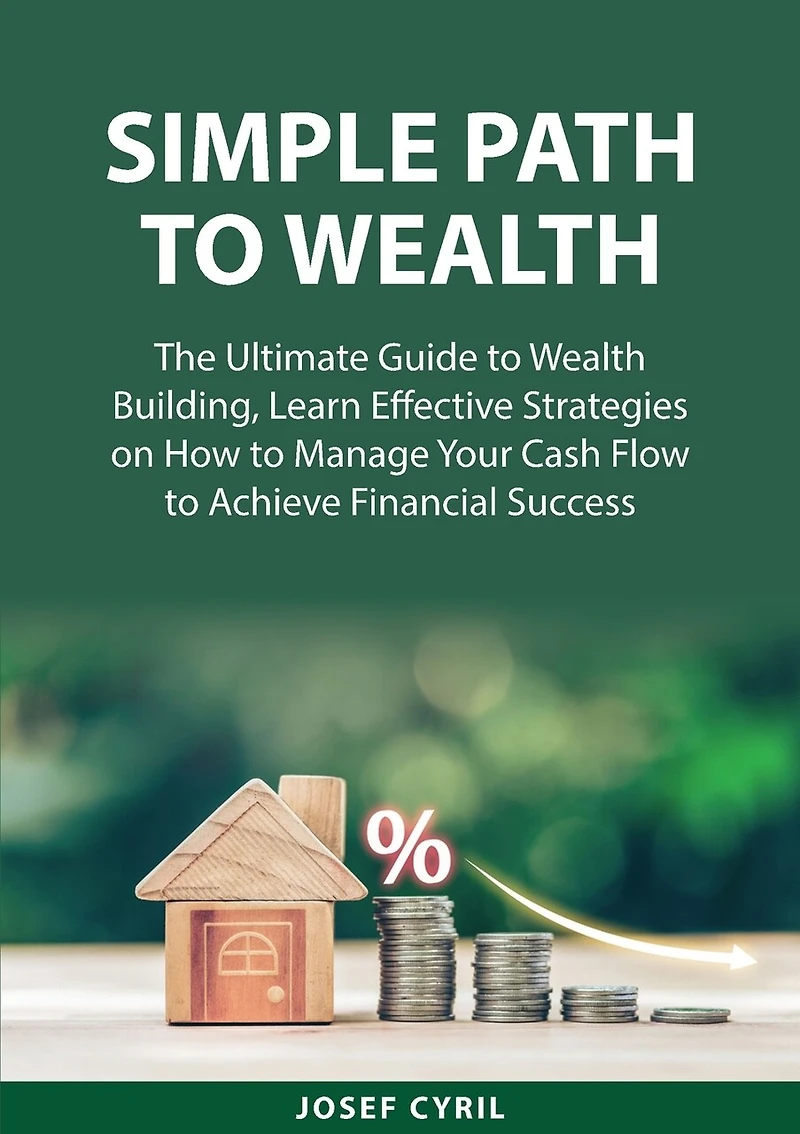 Simple Path to Wealth: The Ultimate Guide to Wealth Building, Learn Effective Strategies on How to Manage Your Cash Flow to Achieve Financial Success
