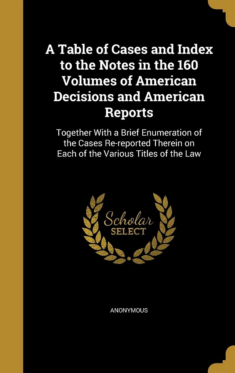 a Table of Cases and Index to the Notes 160 Volumes American Decisions Reports: Together With Brief Enumeration Re-reported Therein on Each Various Titles Law