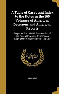 a Table of Cases and Index to the Notes 160 Volumes American Decisions Reports: Together With Brief Enumeration Re-reported Therein on Each Various Titles Law