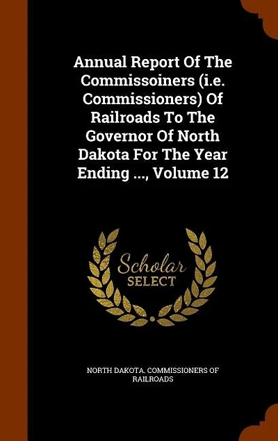 Annual Report Of The Commissoiners (i.e. Commissioners) Of Railroads To The Governor Of North Dakota For The Year Ending ..., Volume 12