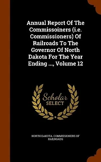 Annual Report Of The Commissoiners (i.e. Commissioners) Of Railroads To The Governor Of North Dakota For The Year Ending ..., Volume 12