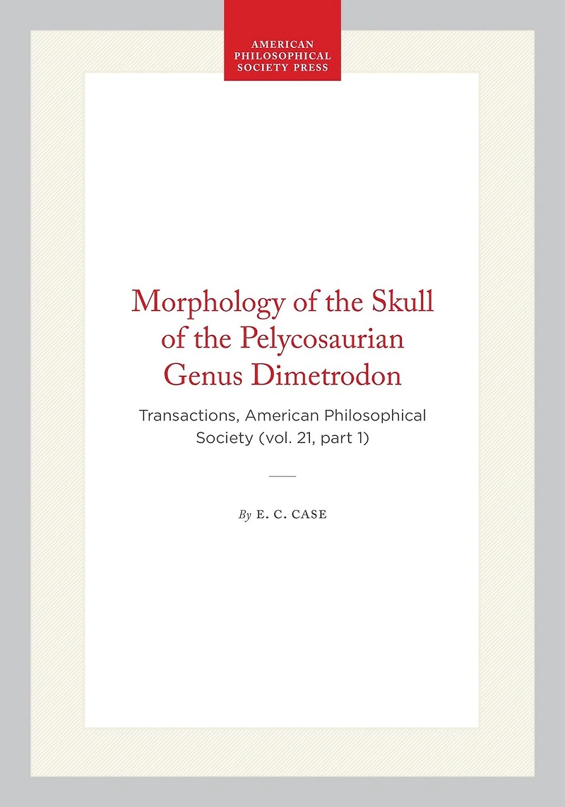 Morphology of the Skull of the Pelycosaurian Genus Dimetrodon: Transactions, American Philosophical Society (vol. 21, part 1)