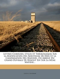 Lettres Curieuses, Utiles Et Théologiques Sur La Béatification Des Serviteurs De Dieu Canonisation Béatifiés, Ou Abrégé Du Grand Ouvrage Benoist Xiv Même Matière...