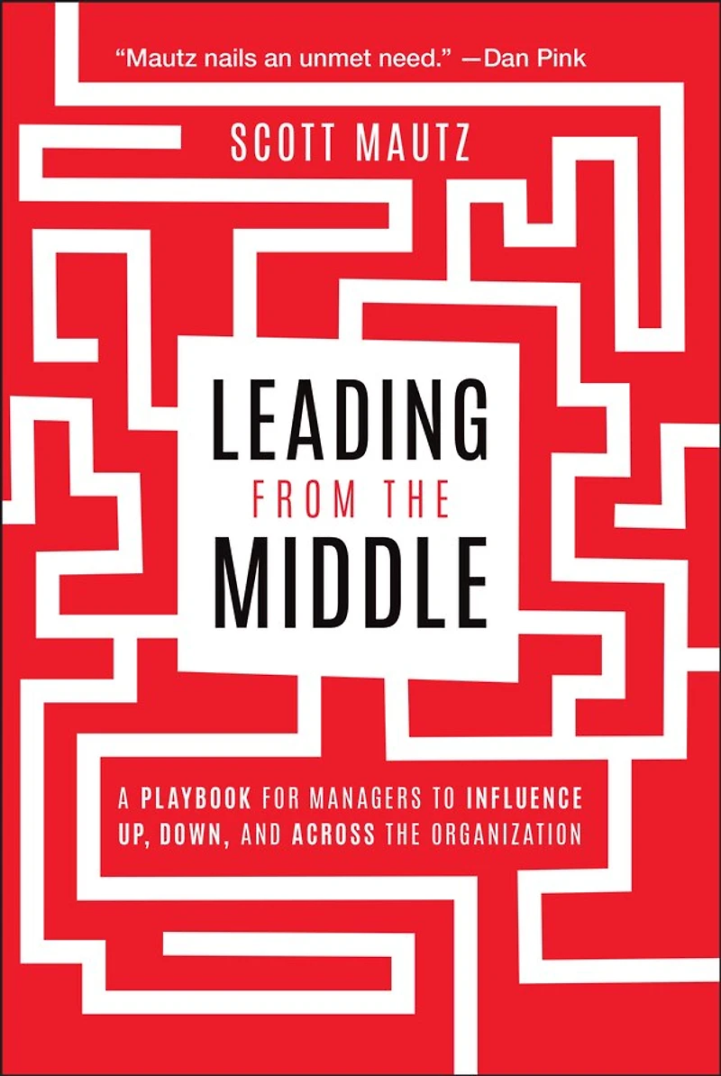 Leading from the Middle: A Playbook for Managers to Influence Up, Down, and Across Organization