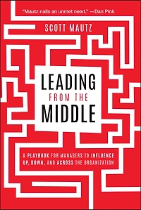 Leading from the Middle: A Playbook for Managers to Influence Up, Down, and Across Organization