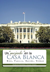 Un Mojado En La Casa Blanca: Dios, Familia, Nacion, Verdad