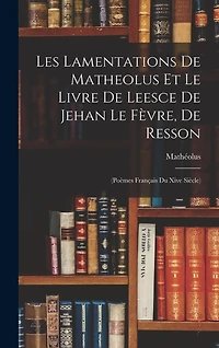 Les Lamentations De Matheolus Et Le Livre De Leesce De Jehan Le Fèvre, De Resson: (Poèmes Français Du Xive Siècle)