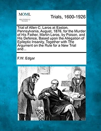 Trial Of Allen C. Laros At Easton, Pennsylvania, August, 1876, For The Murder Of His Father, Martin Laros, By Poison, And His Defence, Based Upon The Allegation Of Epileptic Insanity, Together With The Argument On The Rule For A New Trial And...