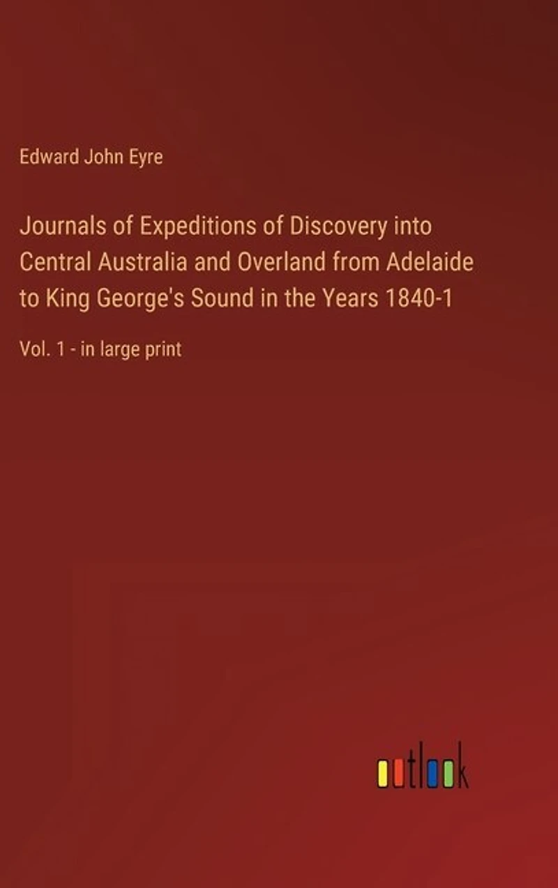 Journals of Expeditions of Discovery into Central Australia and Overland from Adelaide to King George's Sound in the Years 1840-1: Vol. 1 - in large print