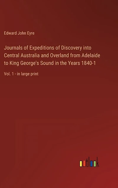 Journals of Expeditions of Discovery into Central Australia and Overland from Adelaide to King George's Sound in the Years 1840-1: Vol. 1 - in large print