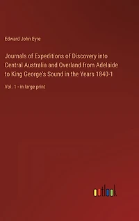 Journals of Expeditions of Discovery into Central Australia and Overland from Adelaide to King George's Sound in the Years 1840-1: Vol. 1 - in large print