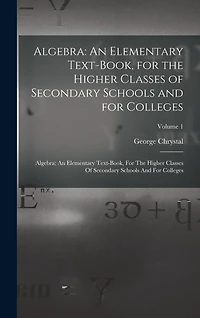 Algebra: An Elementary Text-Book, for the Higher Classes of Secondary Schools and for Colleges: Algebra: An Elementary Text-book, For The Higher Classes Of Secondary Schools And For Colleges; Volume 1