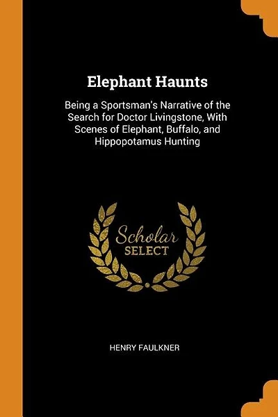 Elephant Haunts: Being a Sportsman's Narrative of the Search for Doctor Livingstone, With Scenes of Elephant, Buffal