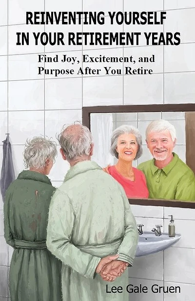 Reinventing Yourself in Your Retirement Years: Find Joy, Excitement, and Purpose After You Retire