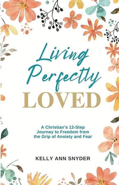 Living Perfectly Loved: A Christian's 12-Step Journey to Freedom from the Grip of Anxiety and Fear