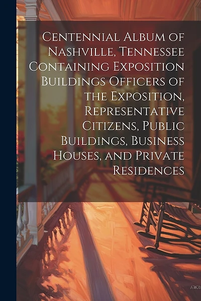Centennial Album of Nashville, Tennessee Containing Exposition Buildings Officers of the Exposition, Representative Citizens, Public Buildings, Business Houses, and Private Residences