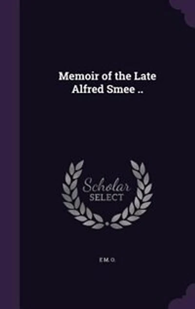 Memoir of the Late Alfred Smee ..