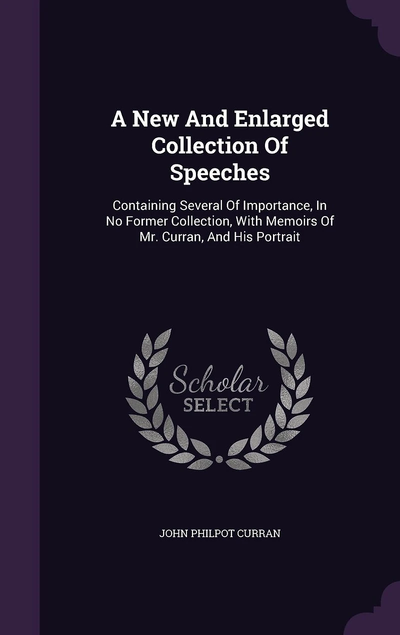 A New and Enlarged Collection of Speeches, by the Right Honourable John Philpot Curran, Late Master Rolls Ireland: Containing Several Importance, No Former Collection; With Memoirs Mr. His Port
