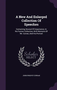 A New and Enlarged Collection of Speeches, by the Right Honourable John Philpot Curran, Late Master Rolls Ireland: Containing Several Importance, No Former Collection; With Memoirs Mr. His Port