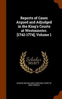Reports of Cases Argued and Adjudged the King's Courts at Westminster. [1742-1774], Volume 1
