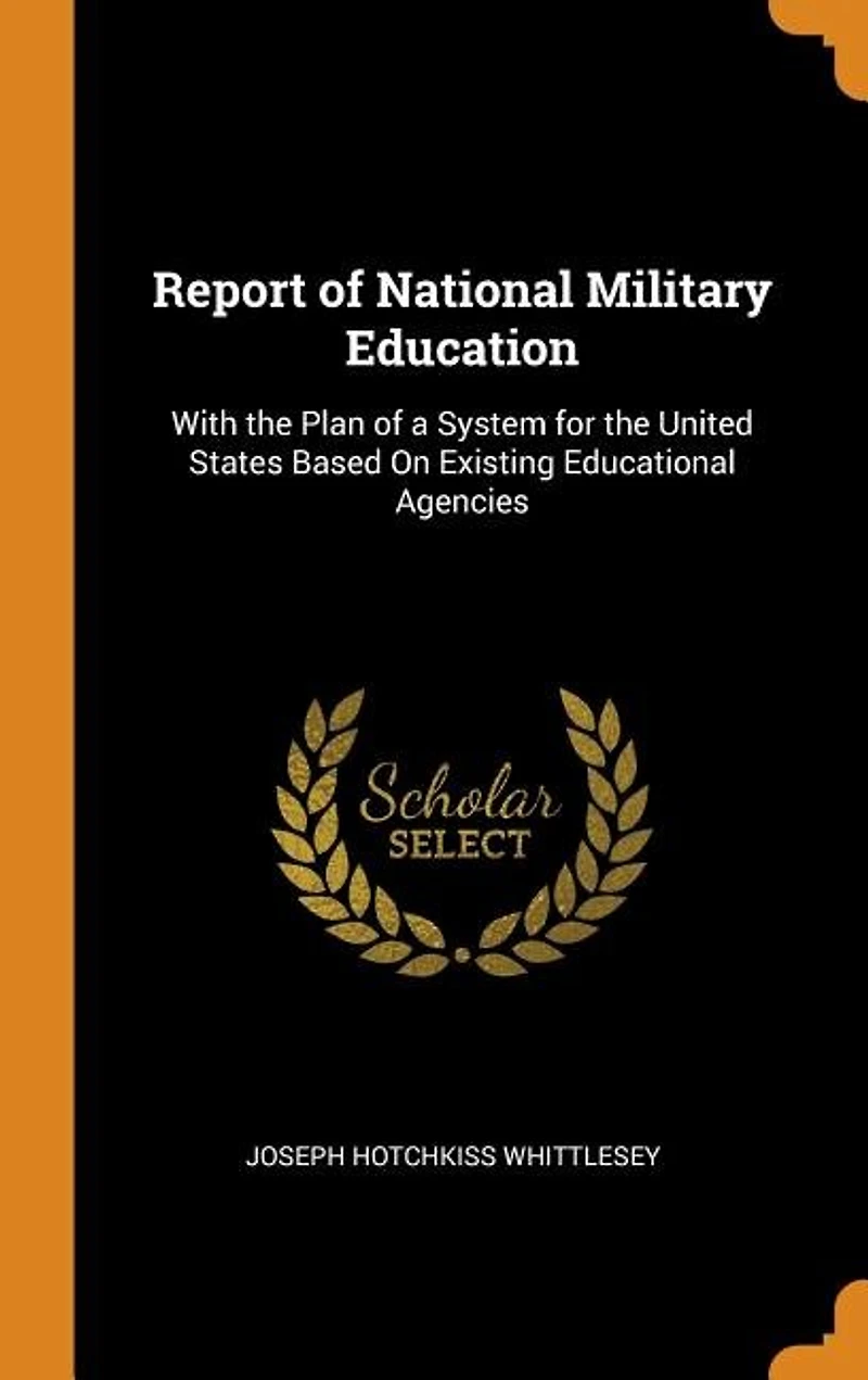 Report of National Military Education: With the Plan a System for United States Based On Existing Educational Agencies