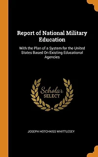 Report of National Military Education: With the Plan a System for United States Based On Existing Educational Agencies