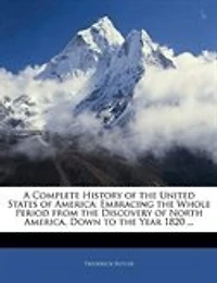 A Complete History of the United States America: Embracing Whole Period From Discovery North America, Down to Year 1820
