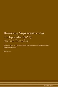 Reversing Supraventricular Tachycardia (SVT): As God Intended The Raw Vegan Plant-Based Detoxification & Regeneration Workbook for Healing Patien