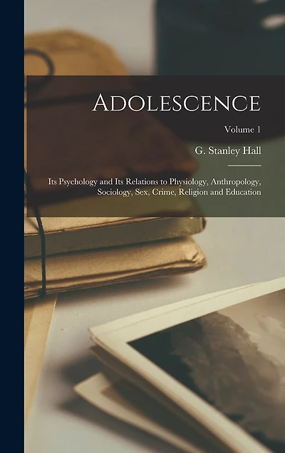 Adolescence: Its Psychology and Its Relations to Physiology, Anthropology, Sociology, Sex, Crime, Religion and Education; Volume 1