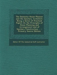 the Domestic House Planner and Sanitary Architect: Being a Series of Practical Papers On Principles Planning Arrangement Sanit