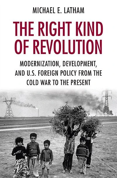 the Right Kind of Revolution: Modernization, Development, and U.S. Foreign Policy from Cold War to Present