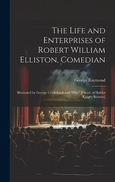 The Life and Enterprises of Robert William Elliston, Comedian: Illustrated by George Cruikshank and "Phiz" [Pseud. of Hablot Knight Browne]