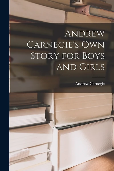 Andrew Carnegie's Own Story for Boys and Girls