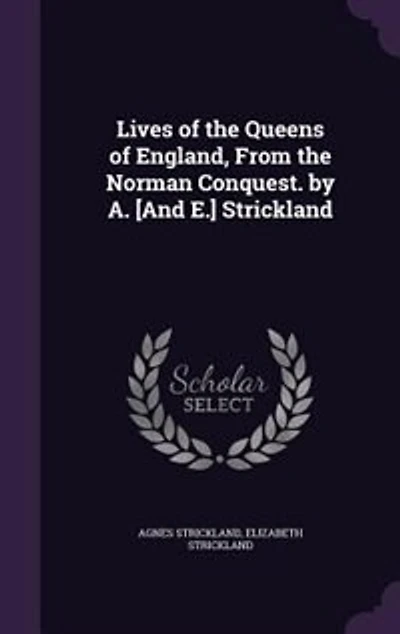 Lives of the Queens of England, From the Norman Conquest. by A. [And E.] Strickland