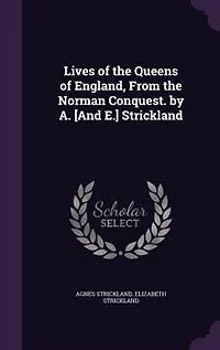 Lives of the Queens of England, From the Norman Conquest. by A. [And E.] Strickland