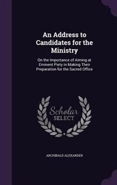 An Address to Candidates for the Ministry, on Importance of Aiming at Eminent Piety Making Their Preparation Sacred Office (Classic Reprint)