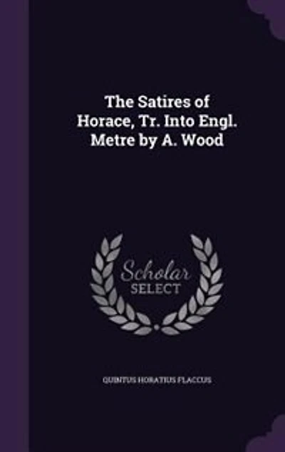 The Satires of Horace, Tr. Into Engl. Metre by A. Wood