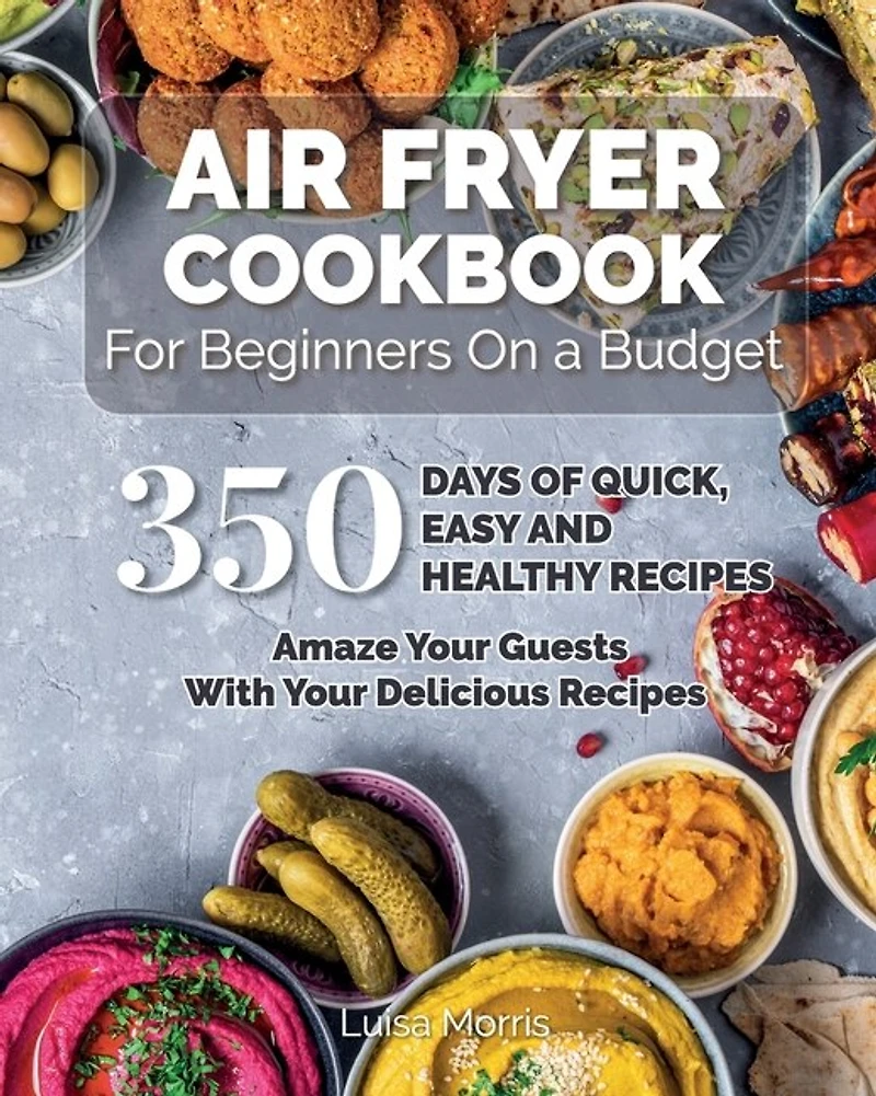 Air Fryer Cookbook For Beginners On A Budget: 350 Days Of Quick, Easy And Healthy Recipes. Amaze Your Guests With Your Delicious Recipes.