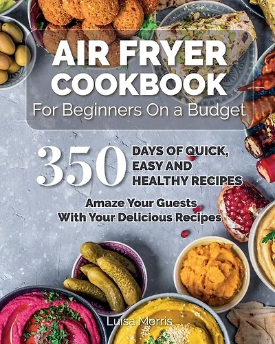 Air Fryer Cookbook For Beginners On A Budget: 350 Days Of Quick, Easy And Healthy Recipes. Amaze Your Guests With Your Delicious Recipes.