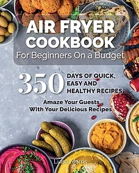 Air Fryer Cookbook For Beginners On A Budget: 350 Days Of Quick, Easy And Healthy Recipes. Amaze Your Guests With Your Delicious Recipes.