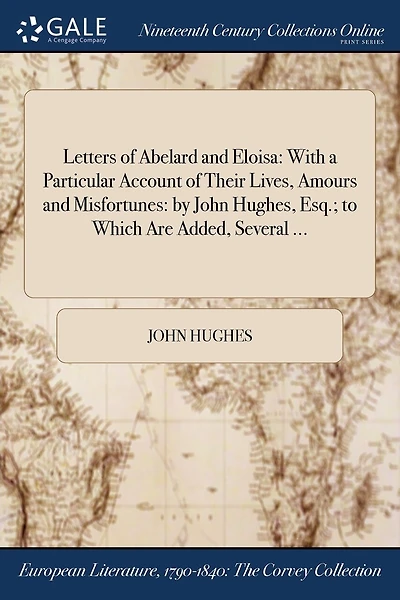 Letters of Abelard and Eloisa: With a Particular Account of Their Lives, Amours and Misfortunes: by John Hughes, Esq.; to Which Are Added, Several ...