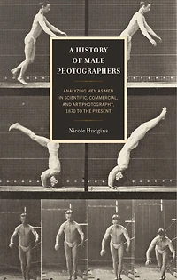 A History of Male Photographers: Analyzing Men as Scientific, Commercial, and Art Photography, 1870 to the Presen: Present